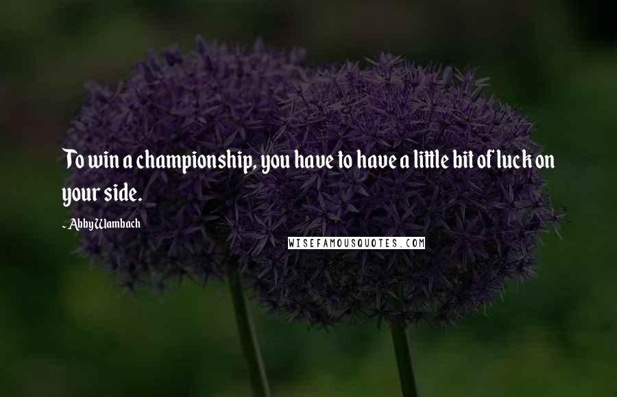 Abby Wambach Quotes: To win a championship, you have to have a little bit of luck on your side.