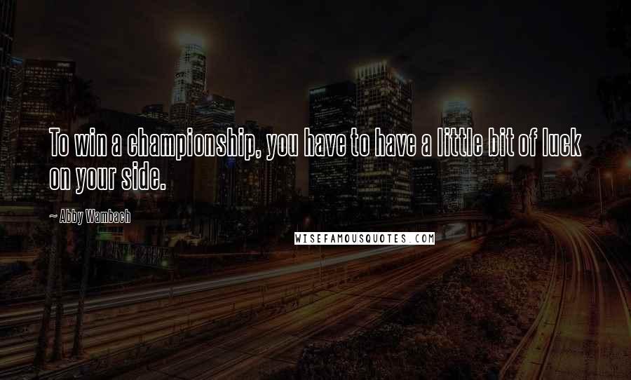 Abby Wambach Quotes: To win a championship, you have to have a little bit of luck on your side.