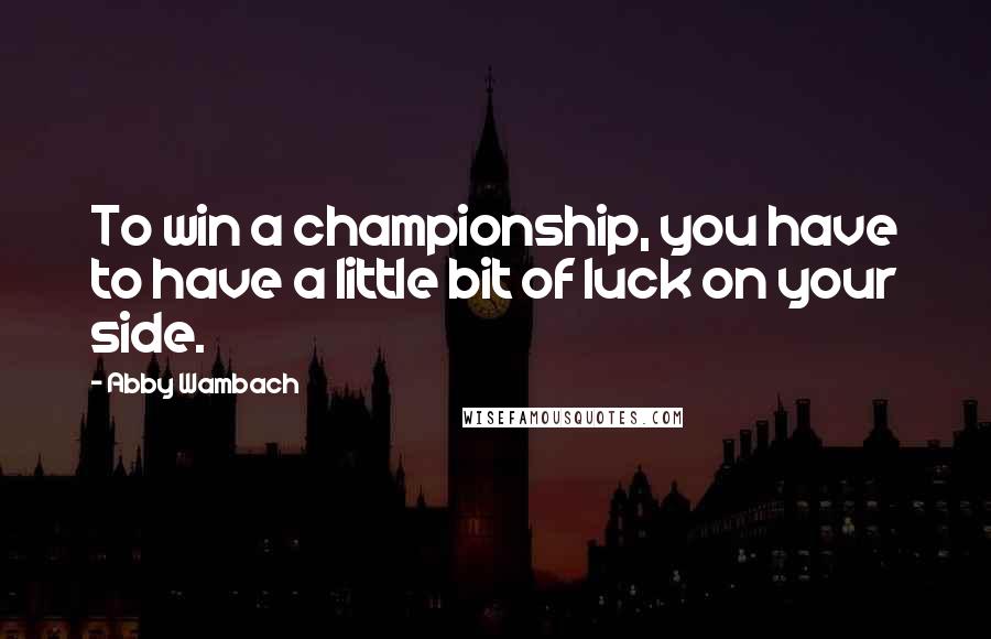 Abby Wambach Quotes: To win a championship, you have to have a little bit of luck on your side.