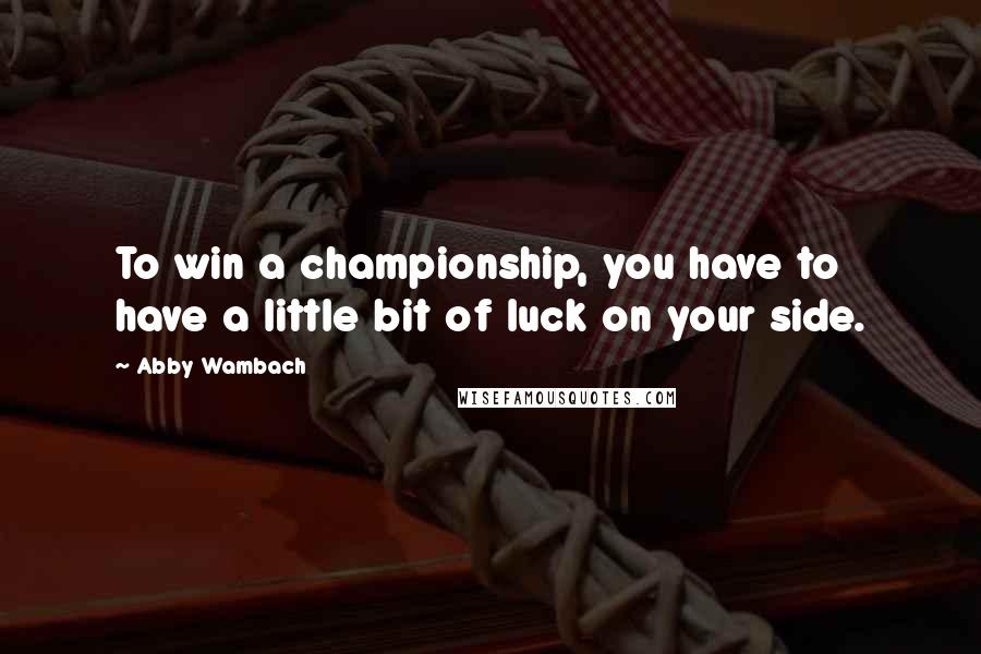 Abby Wambach Quotes: To win a championship, you have to have a little bit of luck on your side.