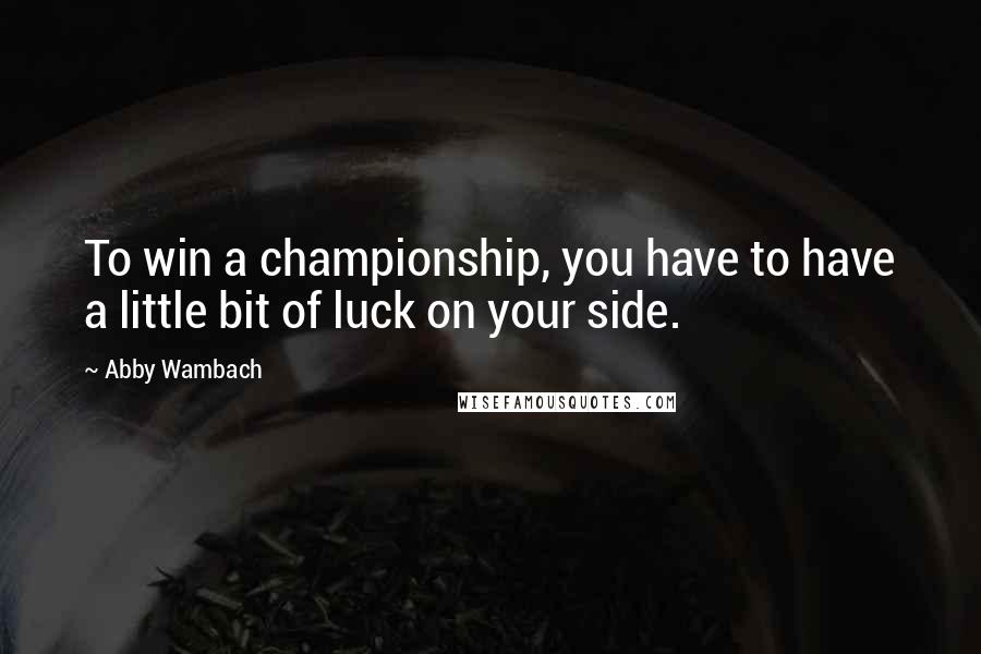 Abby Wambach Quotes: To win a championship, you have to have a little bit of luck on your side.