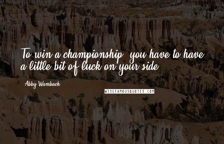 Abby Wambach Quotes: To win a championship, you have to have a little bit of luck on your side.