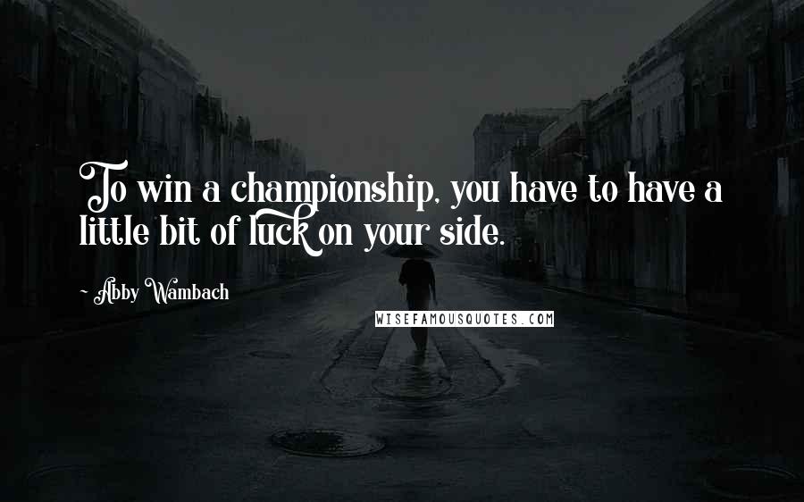 Abby Wambach Quotes: To win a championship, you have to have a little bit of luck on your side.