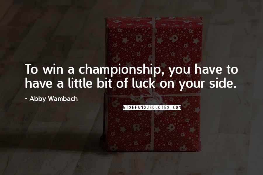 Abby Wambach Quotes: To win a championship, you have to have a little bit of luck on your side.