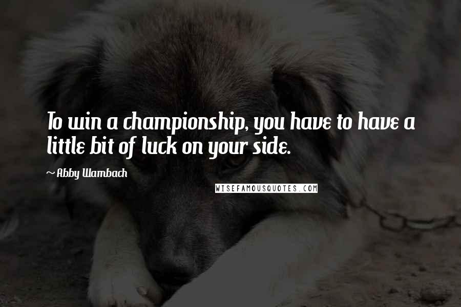 Abby Wambach Quotes: To win a championship, you have to have a little bit of luck on your side.