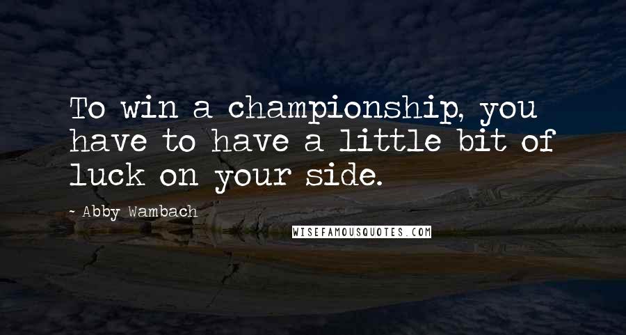 Abby Wambach Quotes: To win a championship, you have to have a little bit of luck on your side.