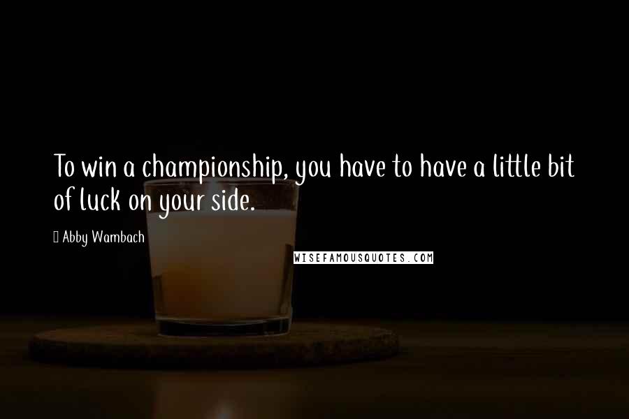 Abby Wambach Quotes: To win a championship, you have to have a little bit of luck on your side.