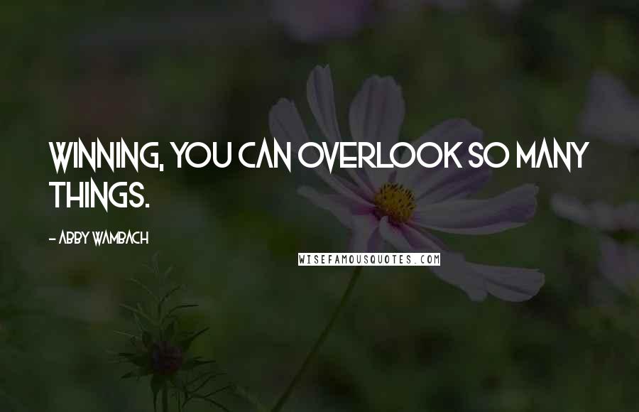 Abby Wambach Quotes: Winning, you can overlook so many things.