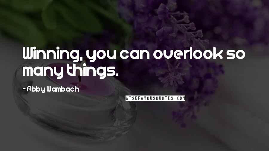 Abby Wambach Quotes: Winning, you can overlook so many things.