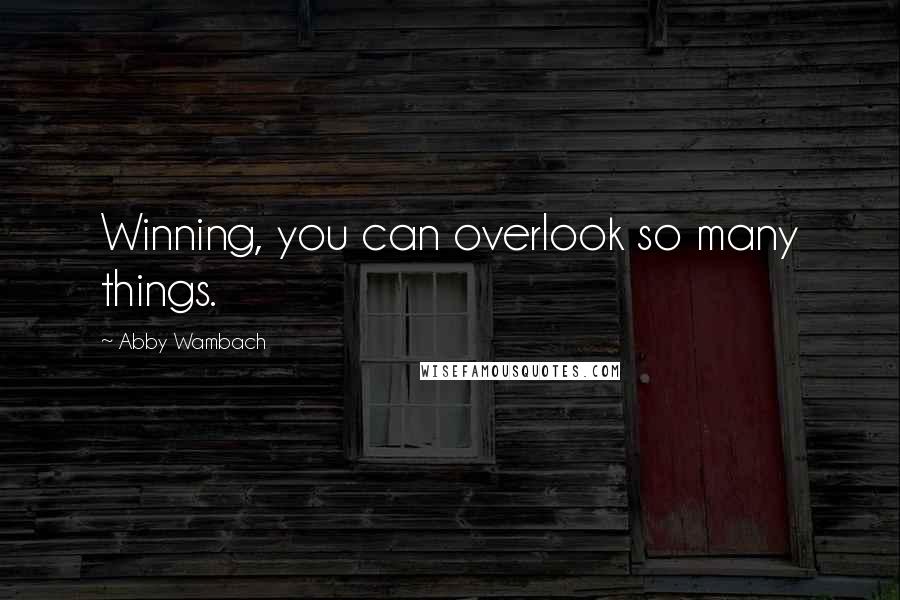 Abby Wambach Quotes: Winning, you can overlook so many things.