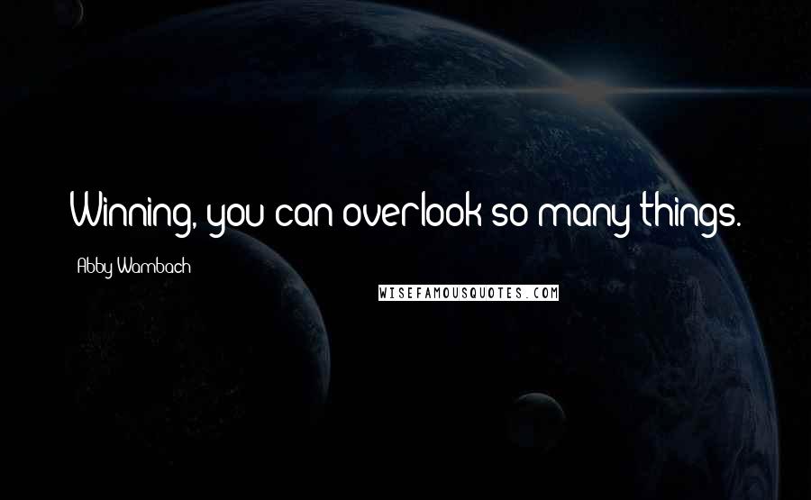 Abby Wambach Quotes: Winning, you can overlook so many things.