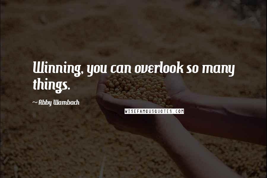 Abby Wambach Quotes: Winning, you can overlook so many things.