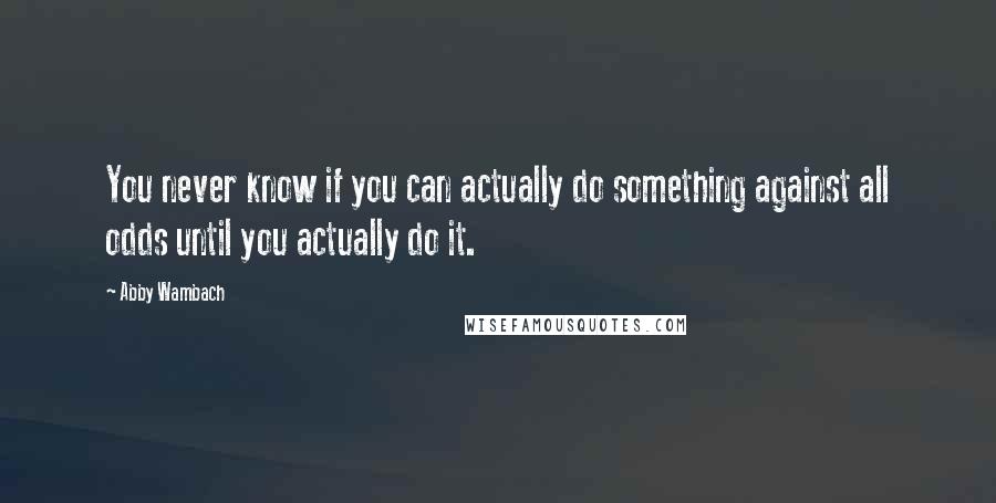 Abby Wambach Quotes: You never know if you can actually do something against all odds until you actually do it.