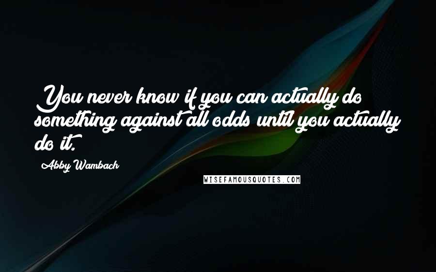 Abby Wambach Quotes: You never know if you can actually do something against all odds until you actually do it.