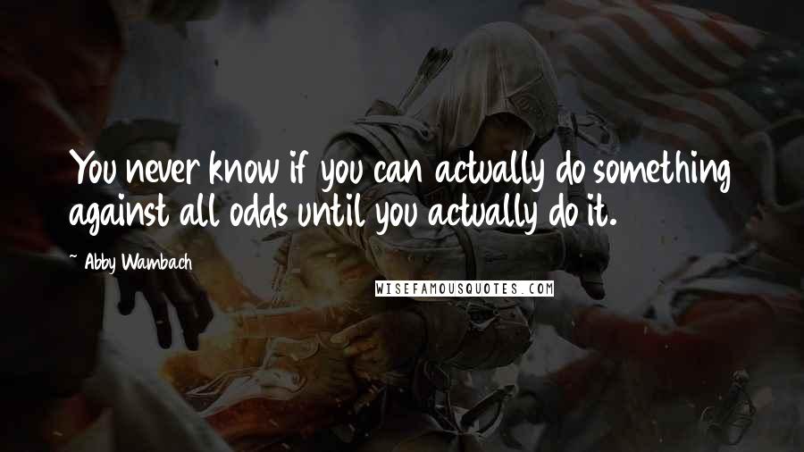 Abby Wambach Quotes: You never know if you can actually do something against all odds until you actually do it.