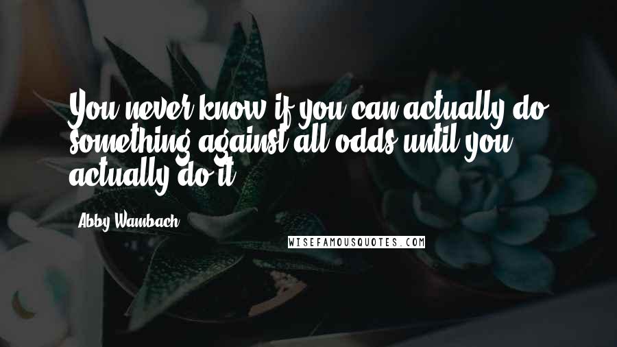 Abby Wambach Quotes: You never know if you can actually do something against all odds until you actually do it.