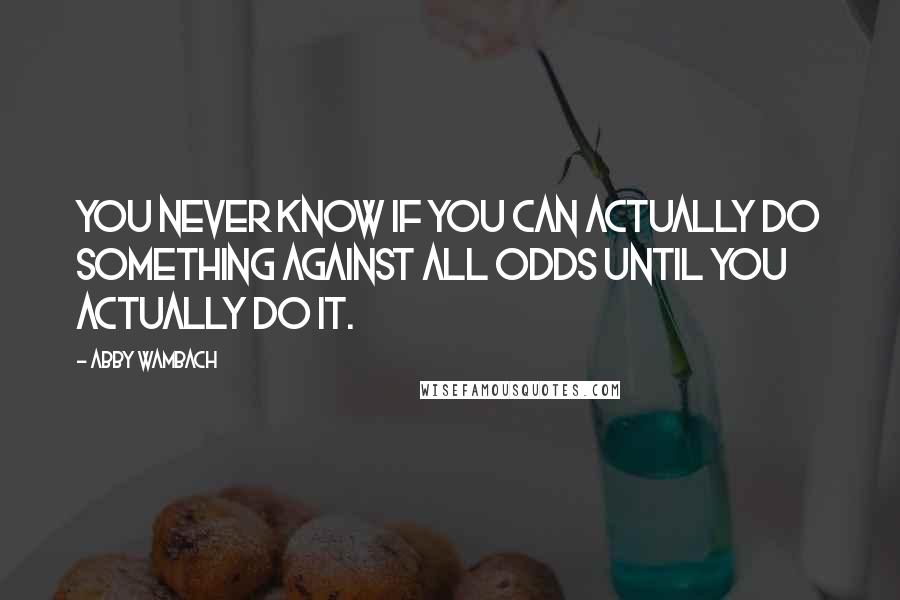 Abby Wambach Quotes: You never know if you can actually do something against all odds until you actually do it.