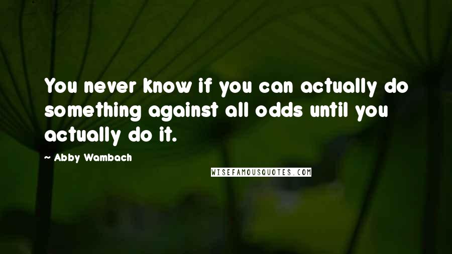 Abby Wambach Quotes: You never know if you can actually do something against all odds until you actually do it.