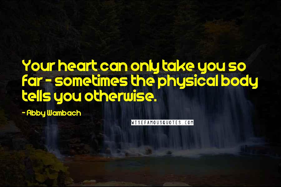 Abby Wambach Quotes: Your heart can only take you so far - sometimes the physical body tells you otherwise.