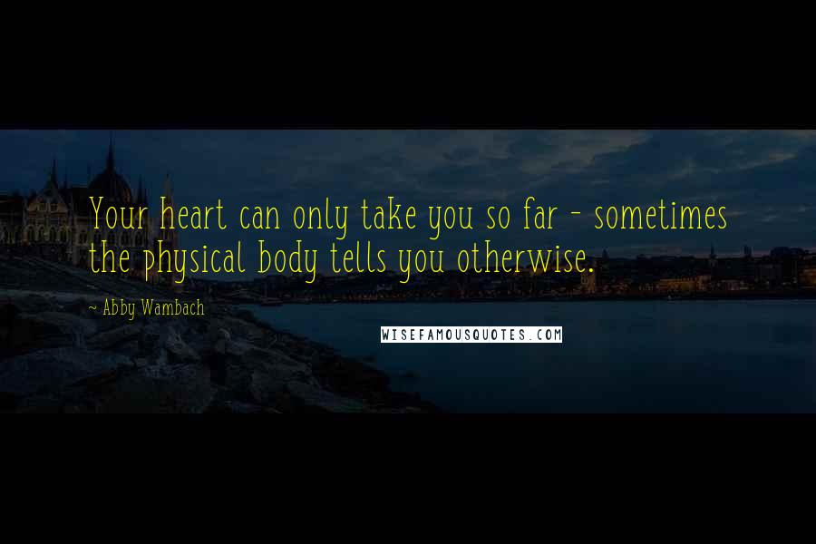 Abby Wambach Quotes: Your heart can only take you so far - sometimes the physical body tells you otherwise.