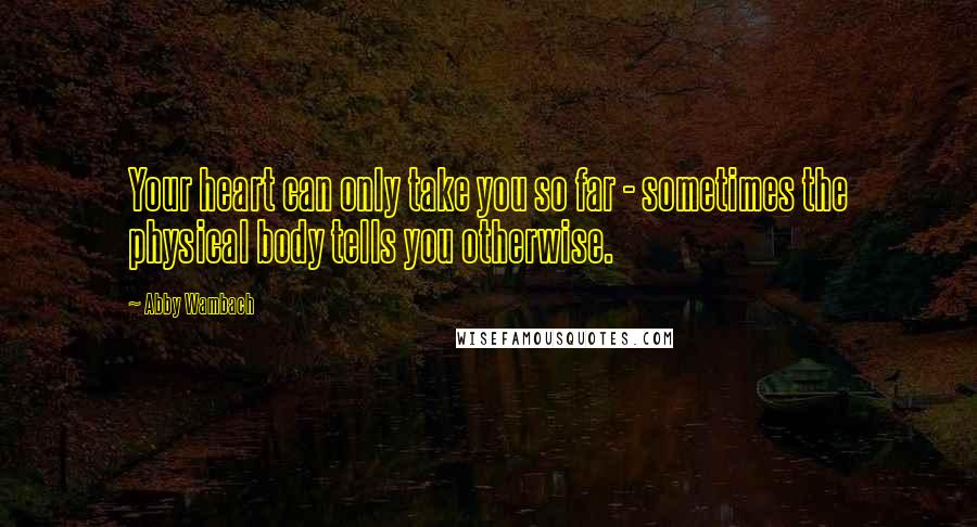 Abby Wambach Quotes: Your heart can only take you so far - sometimes the physical body tells you otherwise.