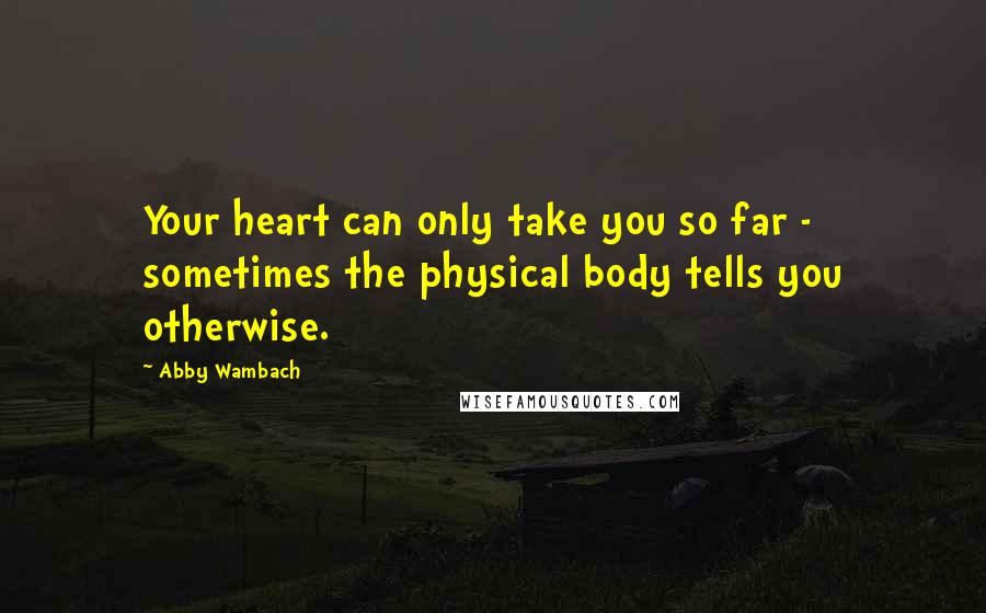 Abby Wambach Quotes: Your heart can only take you so far - sometimes the physical body tells you otherwise.