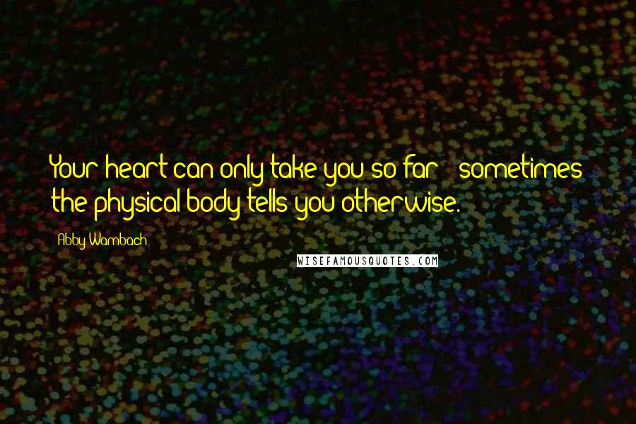 Abby Wambach Quotes: Your heart can only take you so far - sometimes the physical body tells you otherwise.