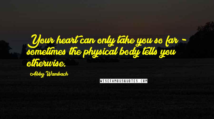 Abby Wambach Quotes: Your heart can only take you so far - sometimes the physical body tells you otherwise.