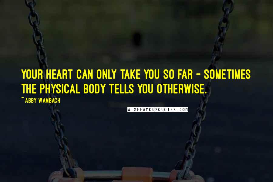 Abby Wambach Quotes: Your heart can only take you so far - sometimes the physical body tells you otherwise.