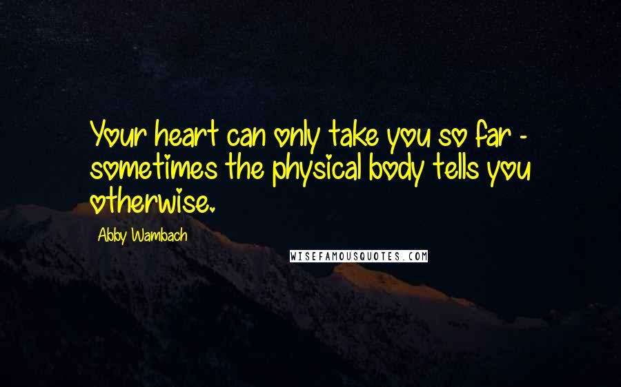 Abby Wambach Quotes: Your heart can only take you so far - sometimes the physical body tells you otherwise.