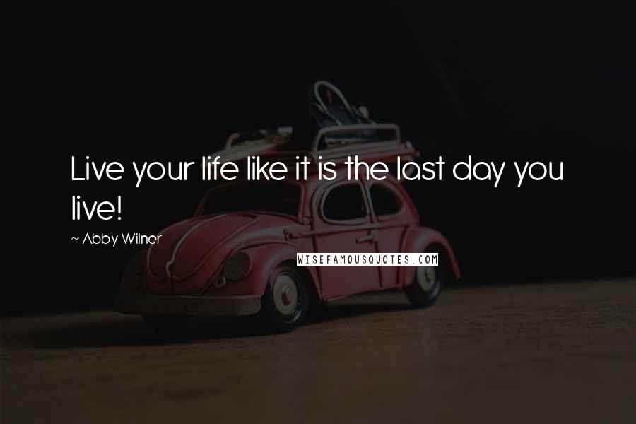 Abby Wilner Quotes: Live your life like it is the last day you live!