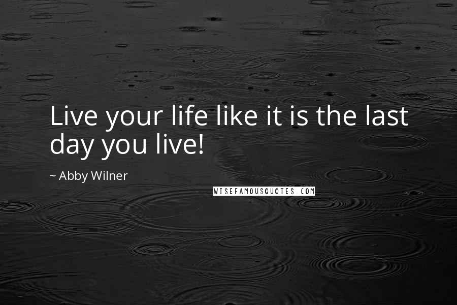 Abby Wilner Quotes: Live your life like it is the last day you live!