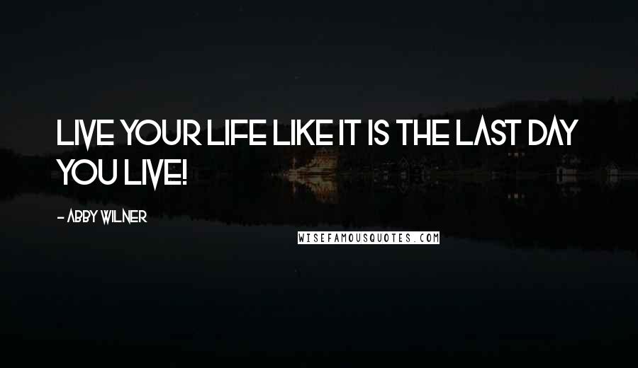 Abby Wilner Quotes: Live your life like it is the last day you live!