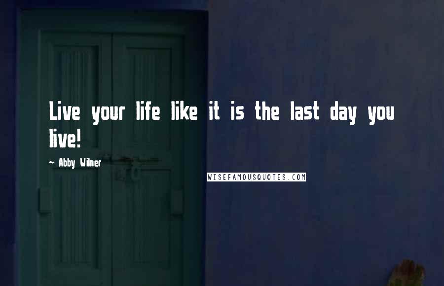 Abby Wilner Quotes: Live your life like it is the last day you live!