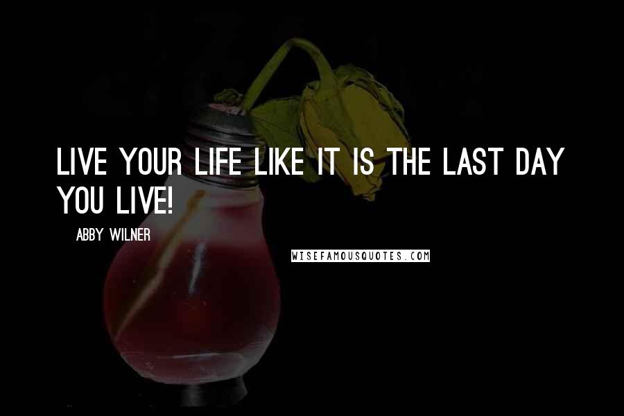 Abby Wilner Quotes: Live your life like it is the last day you live!