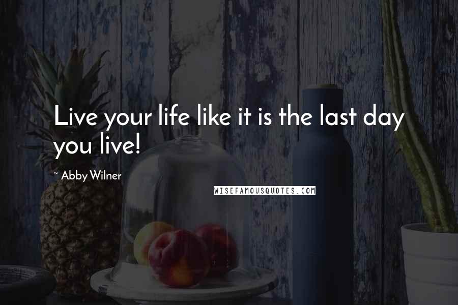 Abby Wilner Quotes: Live your life like it is the last day you live!