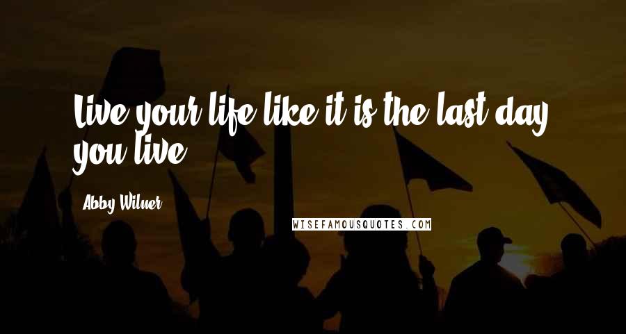 Abby Wilner Quotes: Live your life like it is the last day you live!