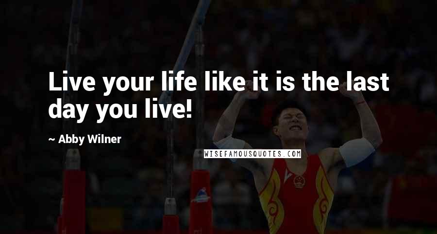 Abby Wilner Quotes: Live your life like it is the last day you live!