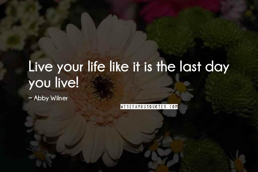 Abby Wilner Quotes: Live your life like it is the last day you live!