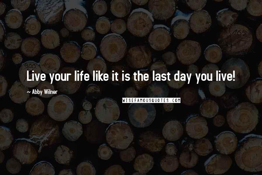 Abby Wilner Quotes: Live your life like it is the last day you live!