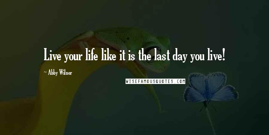 Abby Wilner Quotes: Live your life like it is the last day you live!