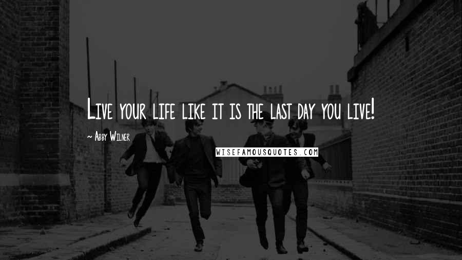 Abby Wilner Quotes: Live your life like it is the last day you live!