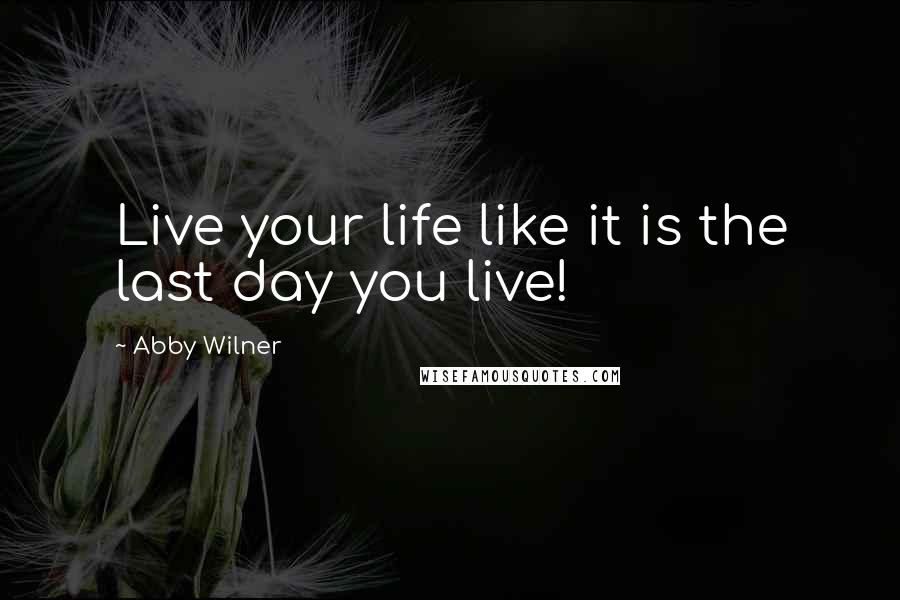 Abby Wilner Quotes: Live your life like it is the last day you live!