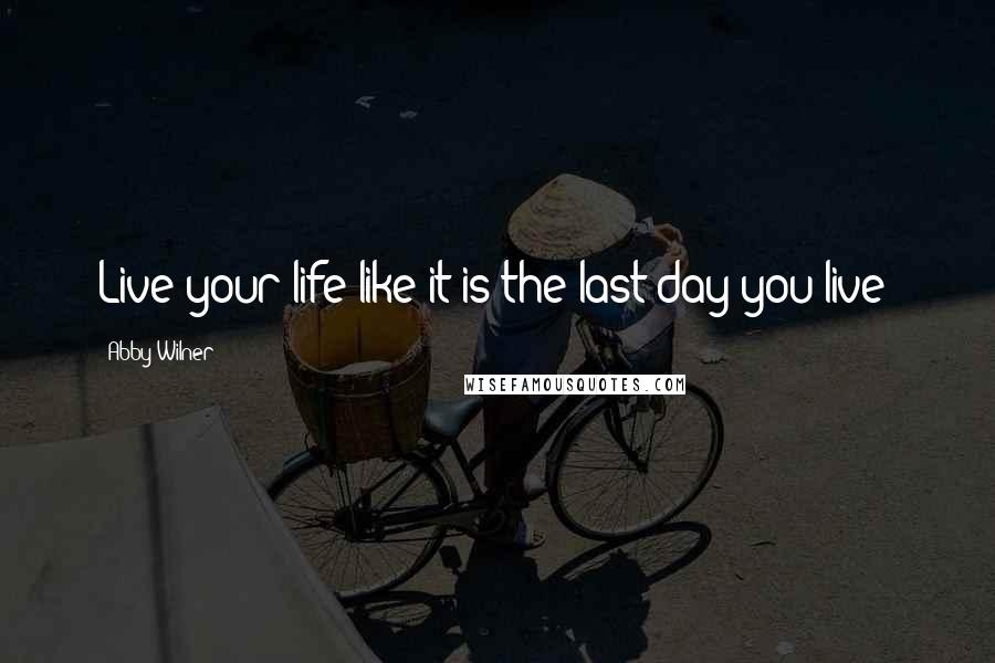 Abby Wilner Quotes: Live your life like it is the last day you live!