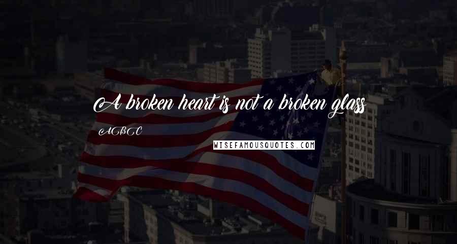 ABC Quotes: A broken heart is not a broken glass