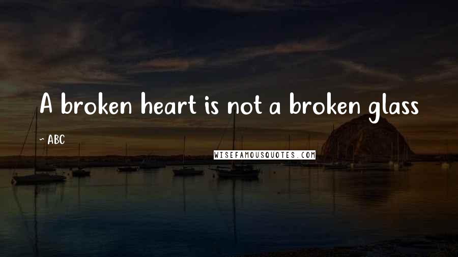 ABC Quotes: A broken heart is not a broken glass