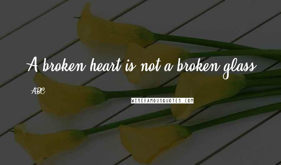 ABC Quotes: A broken heart is not a broken glass