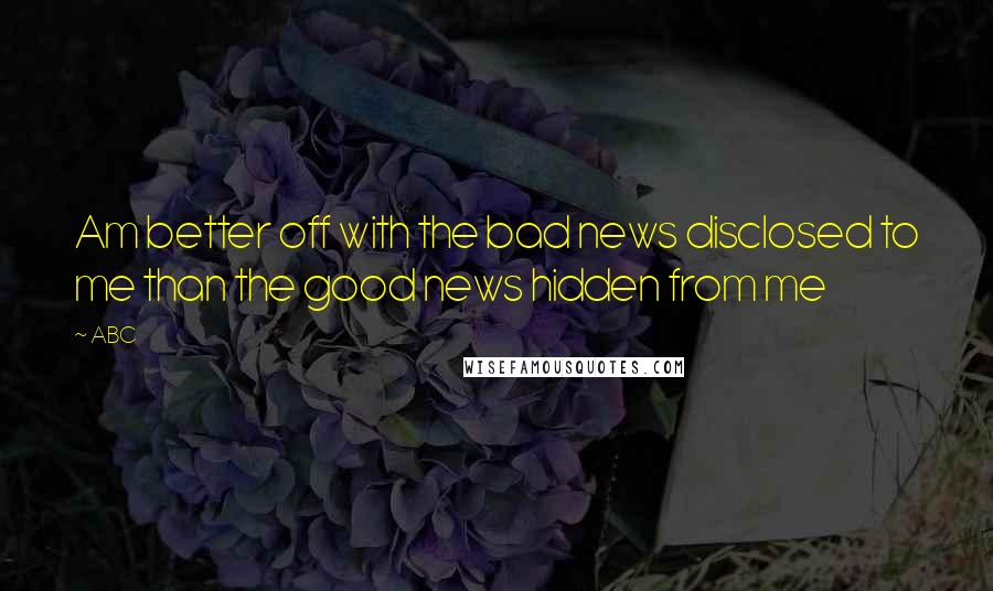 ABC Quotes: Am better off with the bad news disclosed to me than the good news hidden from me