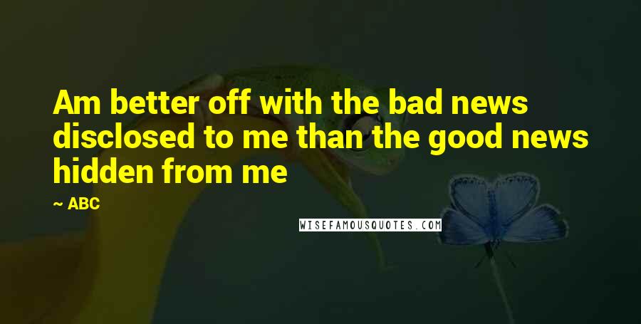 ABC Quotes: Am better off with the bad news disclosed to me than the good news hidden from me