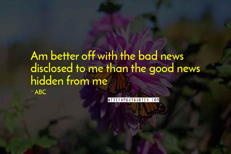 ABC Quotes: Am better off with the bad news disclosed to me than the good news hidden from me